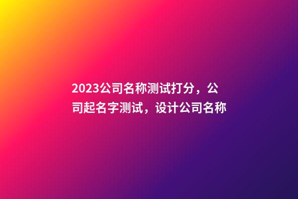 2023公司名称测试打分，公司起名字测试，设计公司名称-第1张-公司起名-玄机派