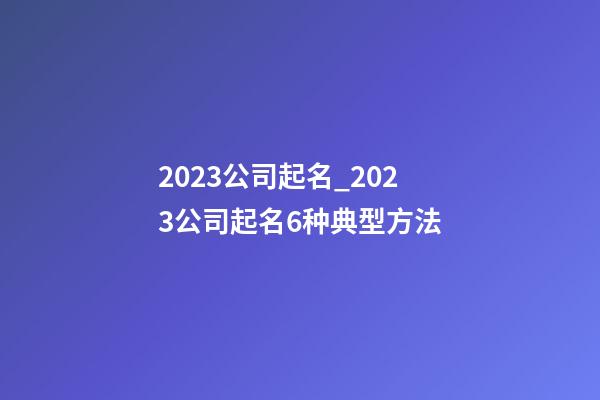 2023公司起名_2023公司起名6种典型方法-第1张-公司起名-玄机派