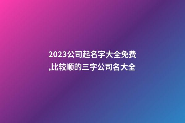 2023公司起名字大全免费,比较顺的三字公司名大全-第1张-公司起名-玄机派
