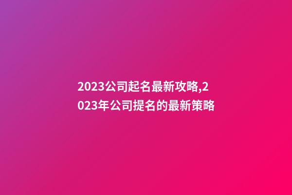 2023公司起名最新攻略,2023年公司提名的最新策略-第1张-公司起名-玄机派