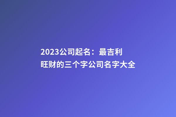 2023公司起名：最吉利旺财的三个字公司名字大全-第1张-公司起名-玄机派