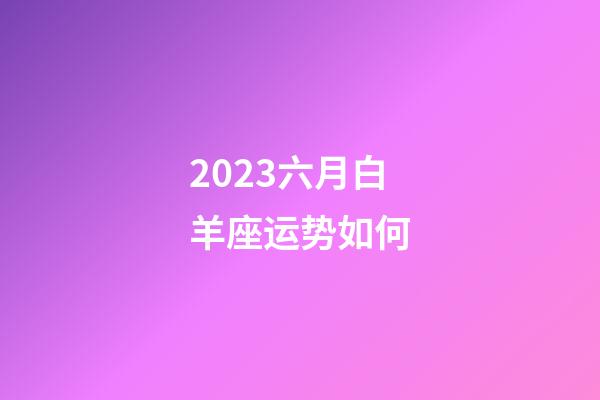 2023六月白羊座运势如何-第1张-星座运势-玄机派