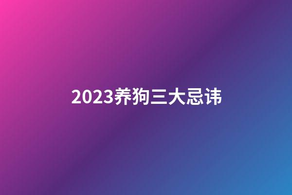 2023养狗三大忌讳