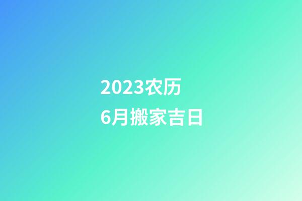 2023农历6月搬家吉日
