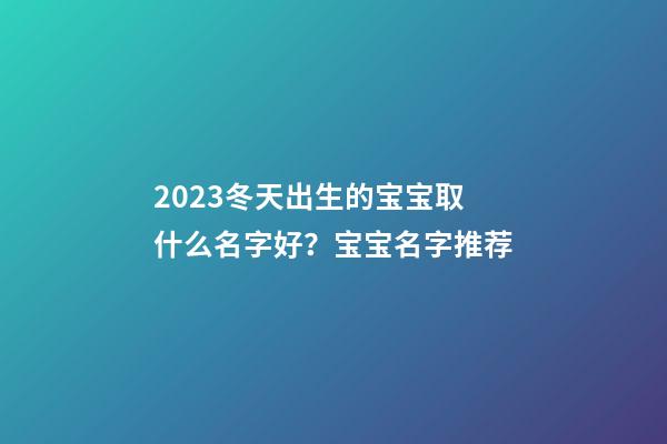 2023冬天出生的宝宝取什么名字好？宝宝名字推荐