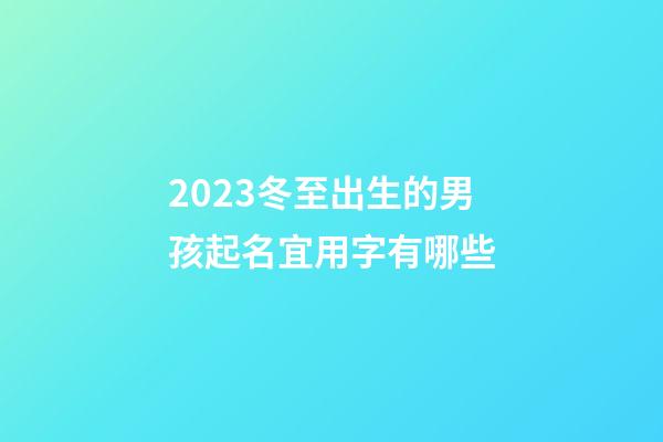 2023冬至出生的男孩起名宜用字有哪些