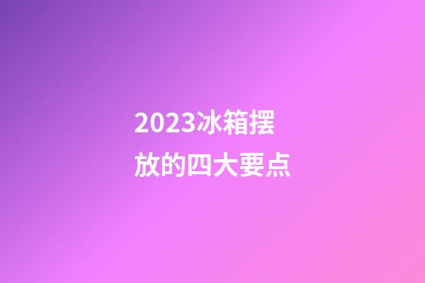 2023冰箱摆放的四大要点