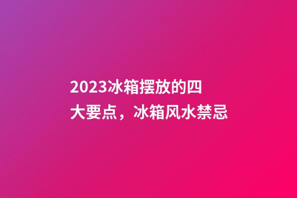 2023冰箱摆放的四大要点，冰箱风水禁忌