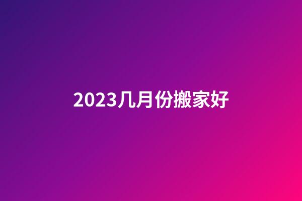 2023几月份搬家好