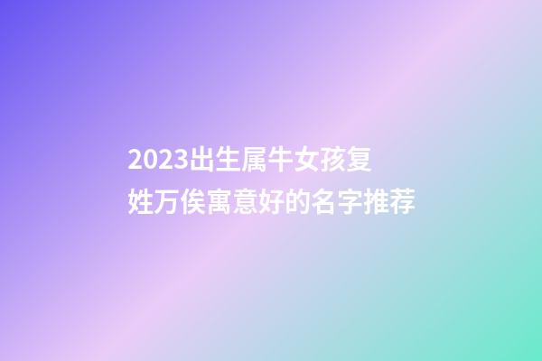 2023出生属牛女孩复姓万俟寓意好的名字推荐