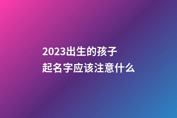 2023出生的孩子起名字应该注意什么