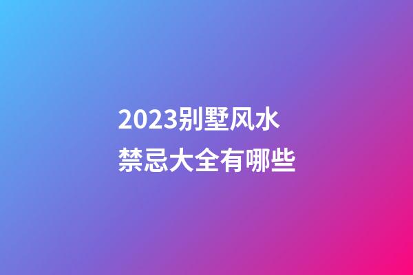 2023别墅风水禁忌大全有哪些