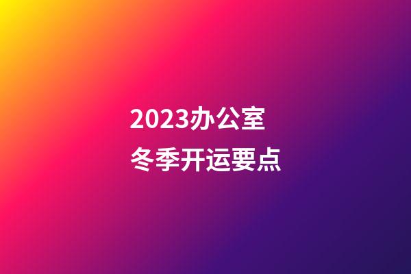 2023办公室冬季开运要点