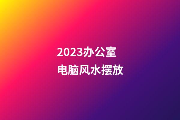 2023办公室电脑风水摆放