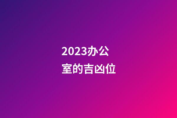 2023办公室的吉凶位