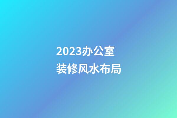 2023办公室装修风水布局
