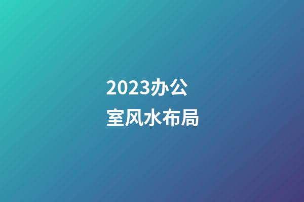 2023办公室风水布局