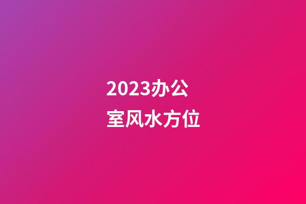 2023办公室风水方位
