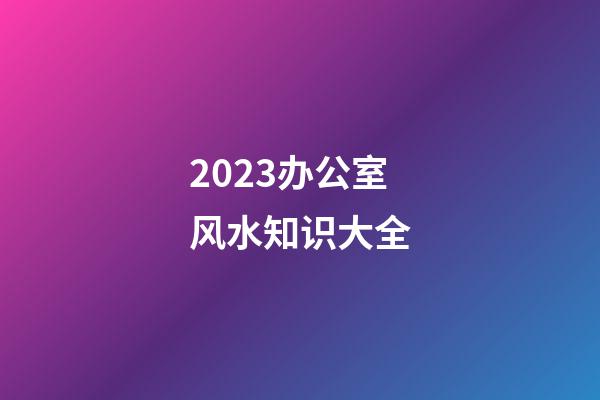 2023办公室风水知识大全