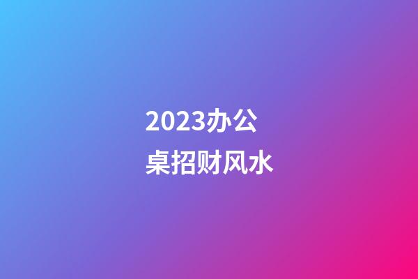 2023办公桌招财风水