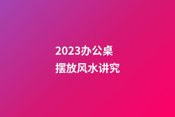 2023办公桌摆放风水讲究