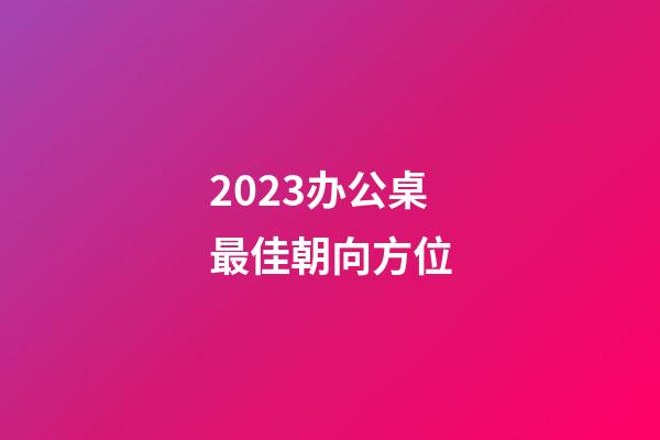 2023办公桌最佳朝向方位