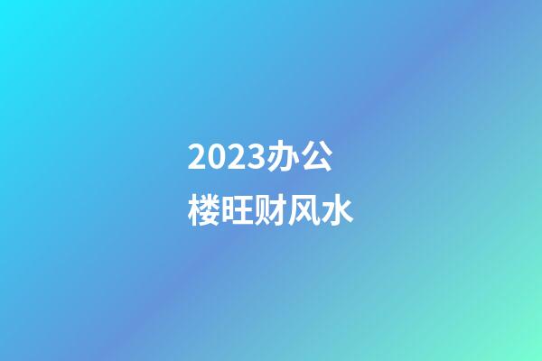 2023办公楼旺财风水