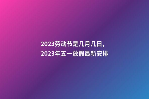 2023劳动节是几月几日,2023年五一放假最新安排-第1张-观点-玄机派