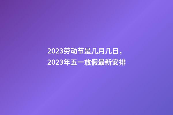 2023劳动节是几月几日，2023年五一放假最新安排-第1张-观点-玄机派