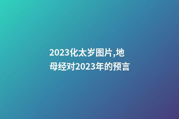 2023化太岁图片,地母经对2023年的预言-第1张-观点-玄机派