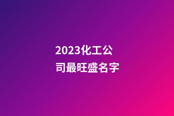 2023化工公司最旺盛名字-第1张-公司起名-玄机派