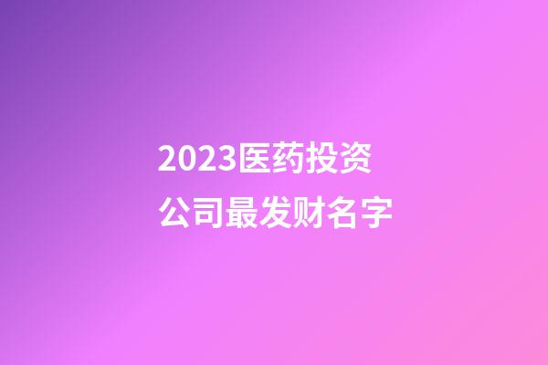 2023医药投资公司最发财名字-第1张-公司起名-玄机派