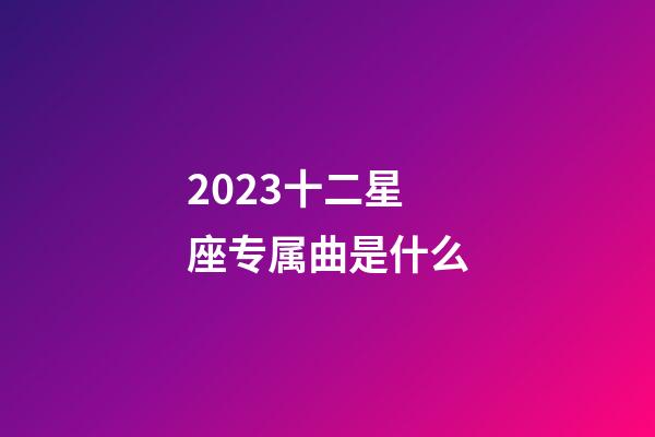 2023十二星座专属曲是什么-第1张-星座运势-玄机派