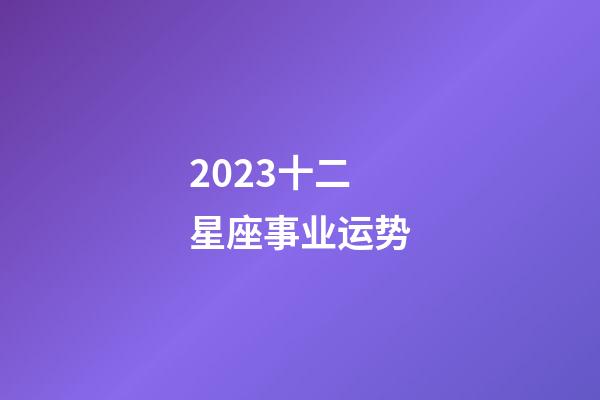 2023十二星座事业运势-第1张-星座运势-玄机派