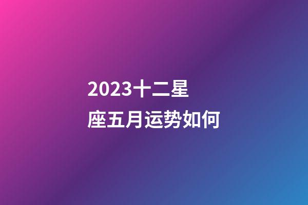 2023十二星座五月运势如何-第1张-星座运势-玄机派