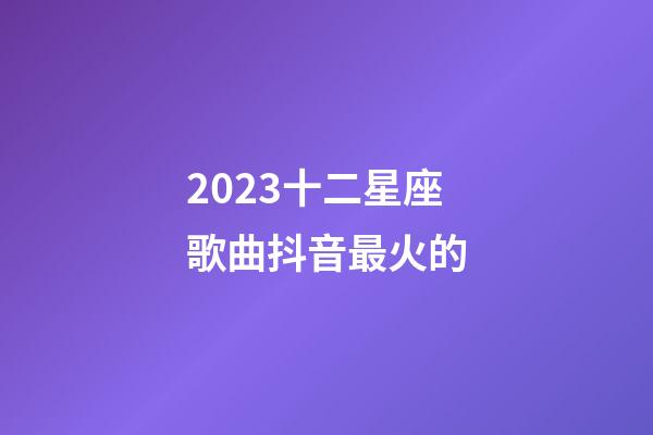 2023十二星座歌曲抖音最火的-第1张-星座运势-玄机派