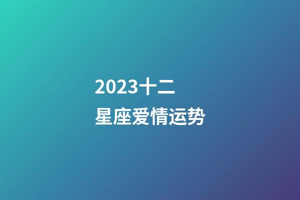 2023十二星座爱情运势-第1张-星座运势-玄机派
