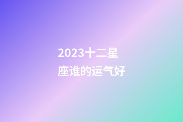 2023十二星座谁的运气好-第1张-星座运势-玄机派