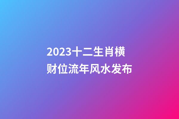 2023十二生肖横财位流年风水发布