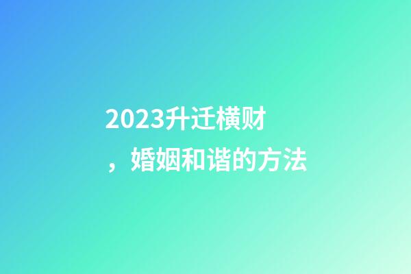 2023升迁横财，婚姻和谐的方法