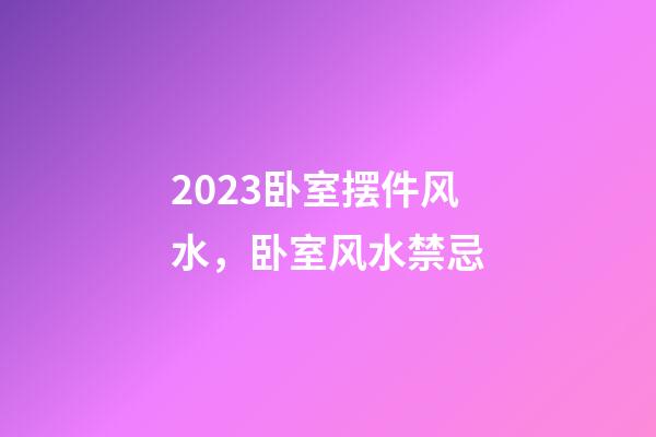2023卧室摆件风水，卧室风水禁忌