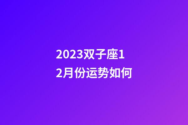 2023双子座12月份运势如何-第1张-星座运势-玄机派