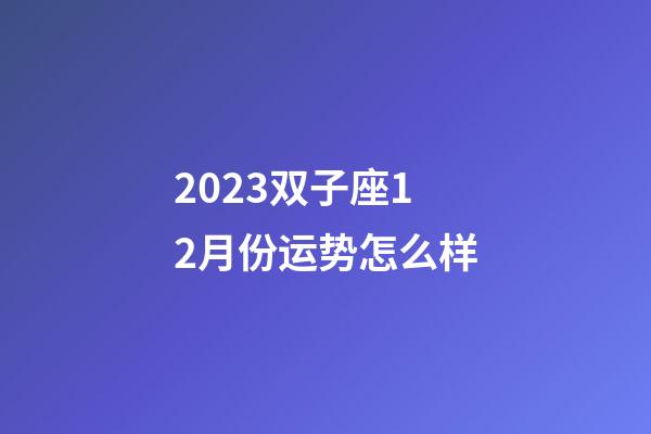 2023双子座12月份运势怎么样-第1张-星座运势-玄机派
