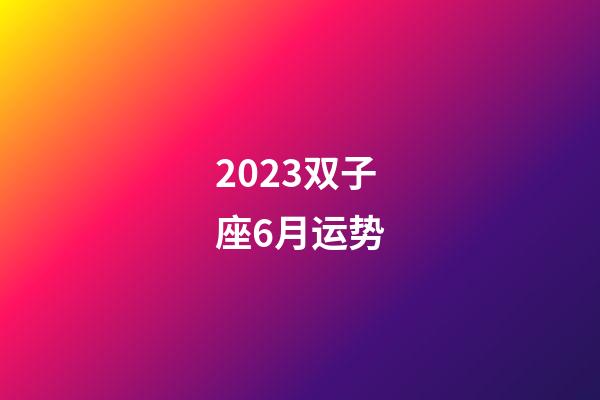 2023双子座6月运势-第1张-星座运势-玄机派