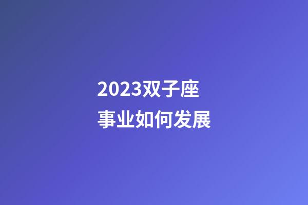 2023双子座事业如何发展-第1张-星座运势-玄机派