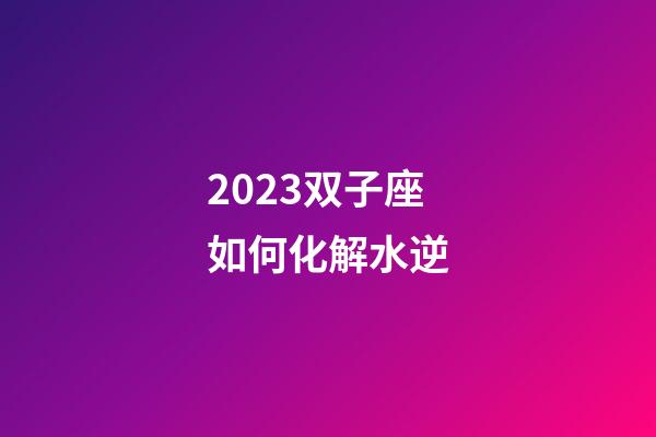2023双子座如何化解水逆-第1张-星座运势-玄机派