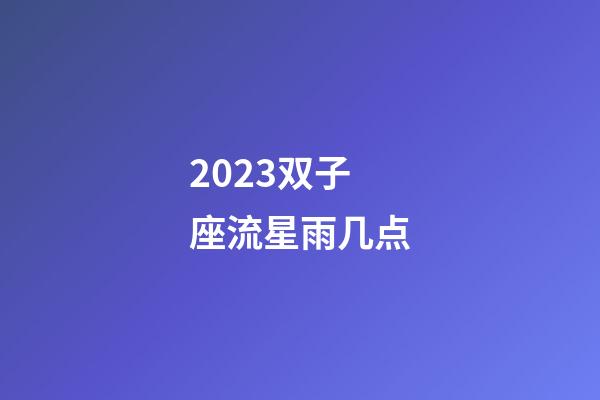 2023双子座流星雨几点-第1张-星座运势-玄机派