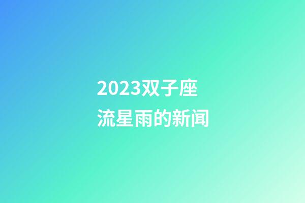 2023双子座流星雨的新闻-第1张-星座运势-玄机派