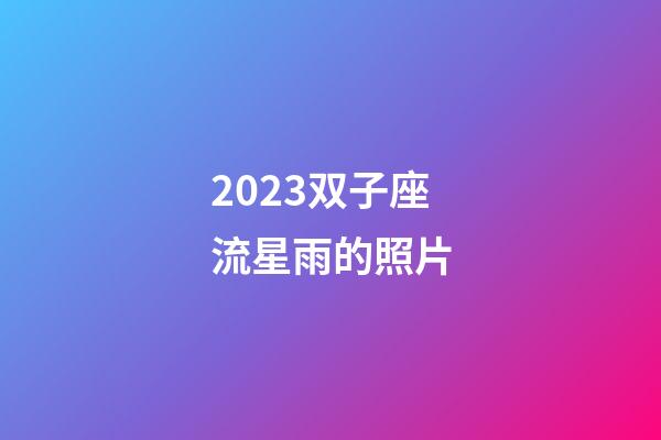 2023双子座流星雨的照片-第1张-星座运势-玄机派