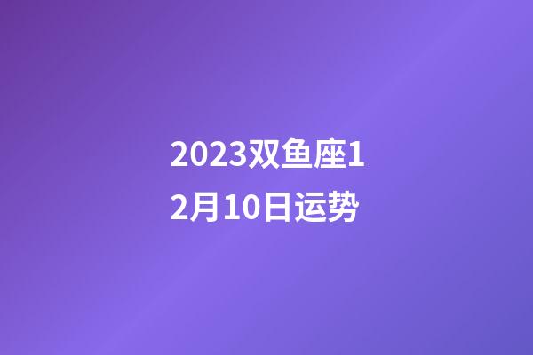 2023双鱼座12月10日运势-第1张-星座运势-玄机派
